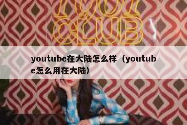 youtube在大陆怎么样（youtube怎么用在大陆） 第1张