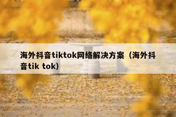 海外抖音tiktok网络解决方案（海外抖音tik tok） 第1张