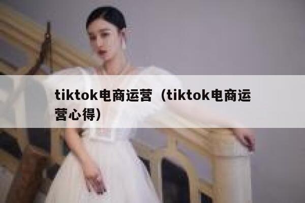 tiktok电商运营(tiktok电商运营心得) 第1张 tiktok电商运营(tiktok电商运营心得) 第1张