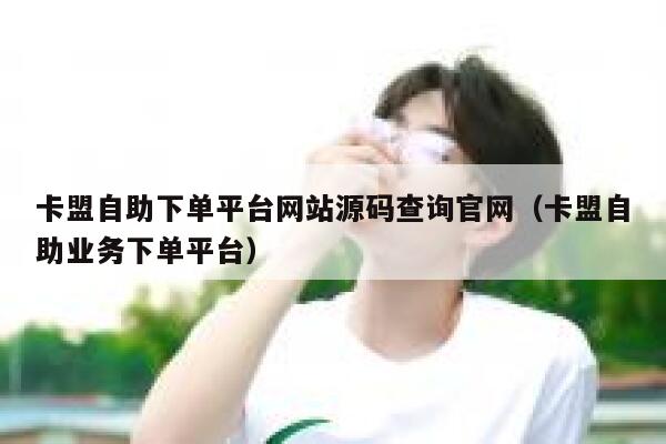 卡盟自助下单平台网站源码查询官网(卡盟自助业务下单平台) 第1张 卡盟自助下单平台网站源码查询官网(卡盟自助业务下单平台) 第1张