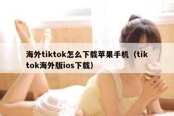 海外tiktok怎么下载苹果手机(tiktok海外版ios下载) 第1张 海外tiktok怎么下载苹果手机(tiktok海外版ios下载) 第1张