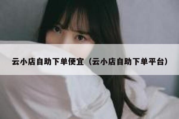 云小店自助下单便宜(云小店自助下单平台) 第1张 云小店自助下单便宜(云小店自助下单平台) 第1张