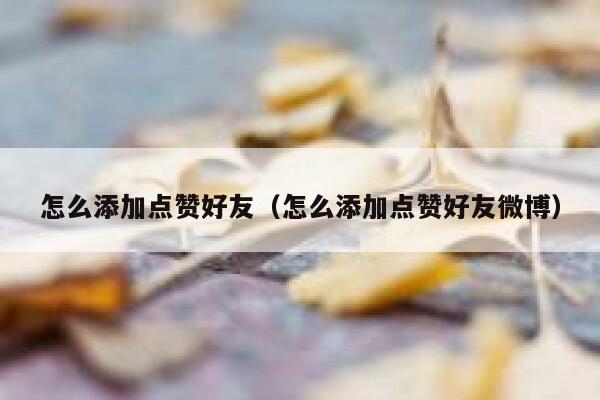 怎么添加点赞好友(怎么添加点赞好友微博) 第1张 怎么添加点赞好友(怎么添加点赞好友微博) 第1张