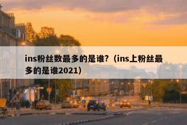 ins粉丝数最多的是谁?(ins上粉丝最多的是谁2021) 第1张 ins粉丝数最多的是谁?(ins上粉丝最多的是谁2021) 第1张