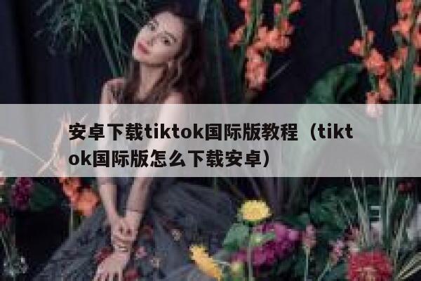 安卓下载tiktok国际版教程(tiktok国际版怎么下载安卓) 第1张 安卓下载tiktok国际版教程(tiktok国际版怎么下载安卓) 第1张