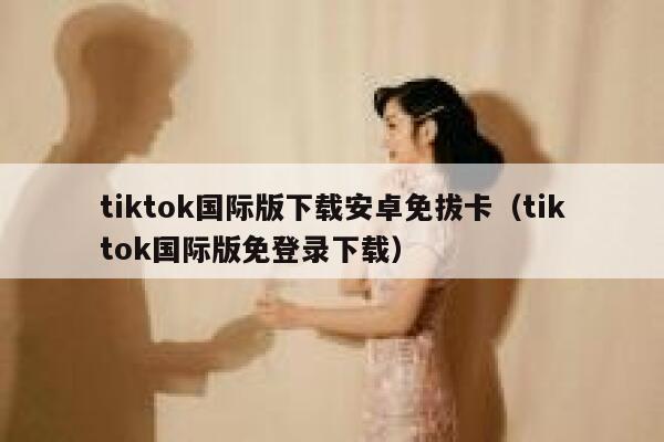 tiktok国际版下载安卓免拔卡(tiktok国际版免登录下载) 第1张 tiktok国际版下载安卓免拔卡(tiktok国际版免登录下载) 第1张