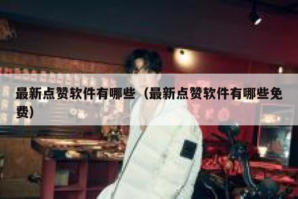 最新点赞软件有哪些(最新点赞软件有哪些免费) 第1张 最新点赞软件有哪些(最新点赞软件有哪些免费) 第1张