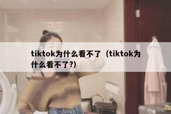 tiktok为什么看不了(tiktok为什么看不了?) 第1张 tiktok为什么看不了(tiktok为什么看不了?) 第1张