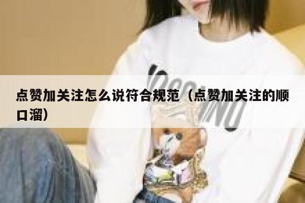 点赞加关注怎么说符合规范(点赞加关注的顺口溜) 第1张 点赞加关注怎么说符合规范(点赞加关注的顺口溜) 第1张