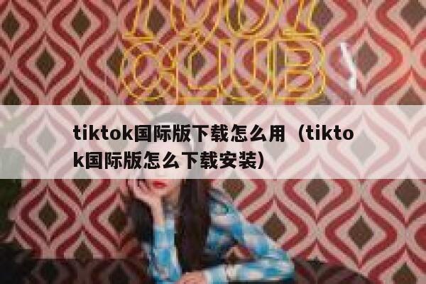tiktok国际版下载怎么用(tiktok国际版怎么下载安装) 第1张 tiktok国际版下载怎么用(tiktok国际版怎么下载安装) 第1张