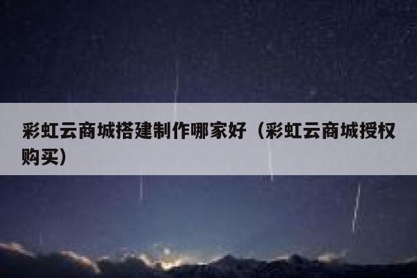 彩虹云商城搭建制作哪家好(彩虹云商城授权购买) 第1张 彩虹云商城搭建制作哪家好(彩虹云商城授权购买) 第1张