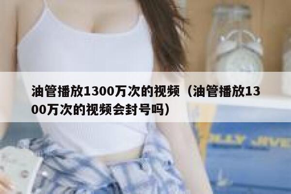 油管播放1300万次的视频(油管播放1300万次的视频会封号吗) 第1张 油管播放1300万次的视频(油管播放1300万次的视频会封号吗) 第1张