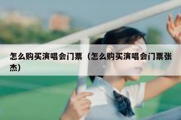 怎么购买演唱会门票(怎么购买演唱会门票张杰) 第1张 怎么购买演唱会门票(怎么购买演唱会门票张杰) 第1张