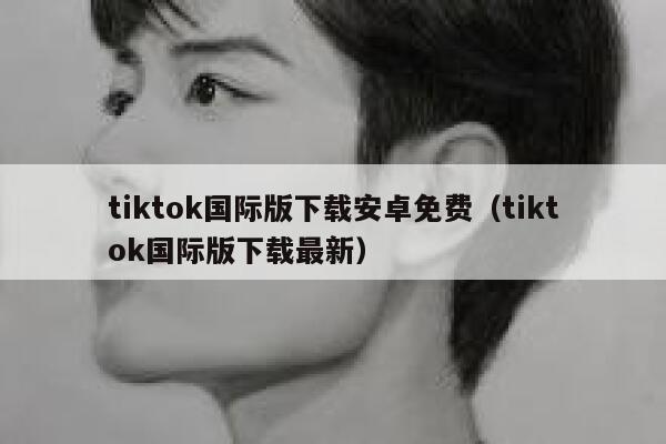 tiktok国际版下载安卓免费(tiktok国际版下载最新) 第1张 tiktok国际版下载安卓免费(tiktok国际版下载最新) 第1张