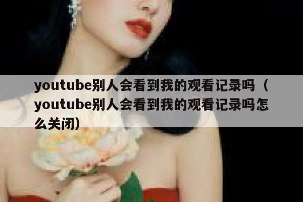 youtube别人会看到我的观看记录吗(youtube别人会看到我的观看记录吗怎么关闭) 第1张 youtube别人会看到我的观看记录吗(youtube别人会看到我的观看记录吗怎么关闭) 第1张