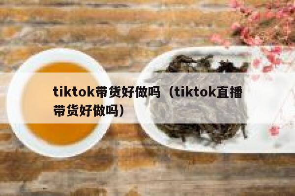 tiktok带货好做吗（tiktok直播带货好做吗） 第1张