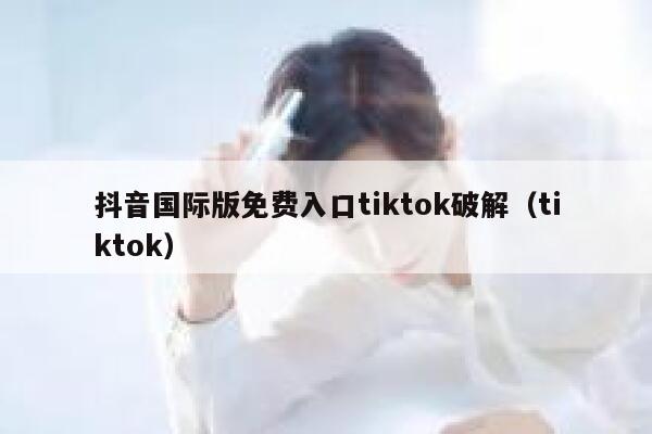 抖音国际版免费入口tiktok破解（tiktok） 第1张