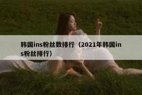 韩国ins粉丝数排行（2021年韩国ins粉丝排行） 第1张