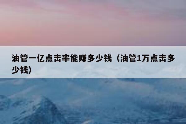 油管一亿点击率能赚多少钱（油管1万点击多少钱） 第1张