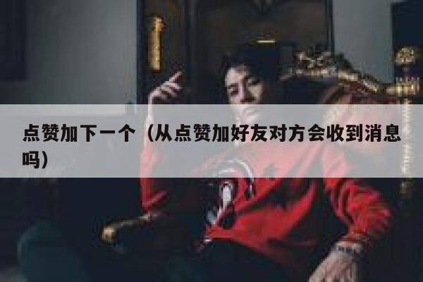 点赞加下一个（从点赞加好友对方会收到消息吗） 第1张
