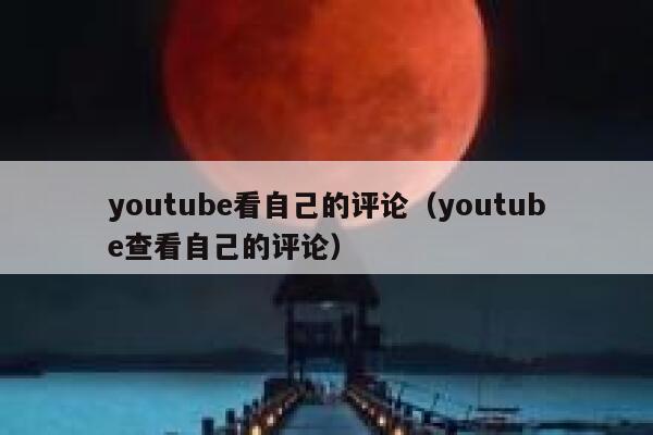 youtube看自己的评论（youtube查看自己的评论） 第1张