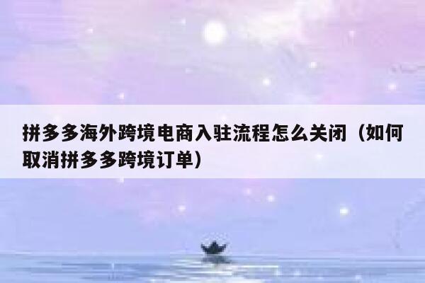 拼多多海外跨境电商入驻流程怎么关闭（如何取消拼多多跨境订单） 第1张