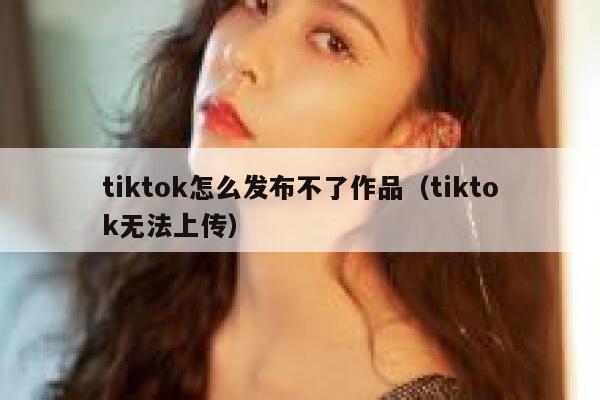 tiktok怎么发布不了作品（tiktok无法上传） 第1张