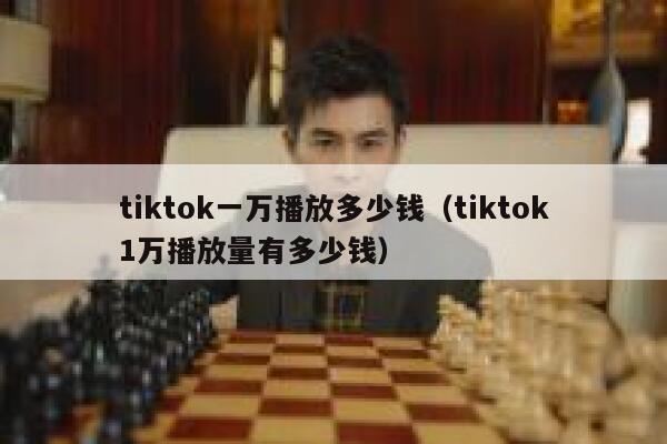 tiktok一万播放多少钱（tiktok1万播放量有多少钱） 第1张