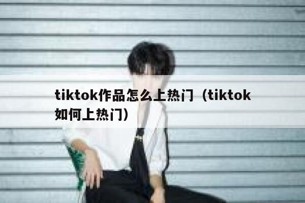 tiktok作品怎么上热门（tiktok如何上热门） 第1张