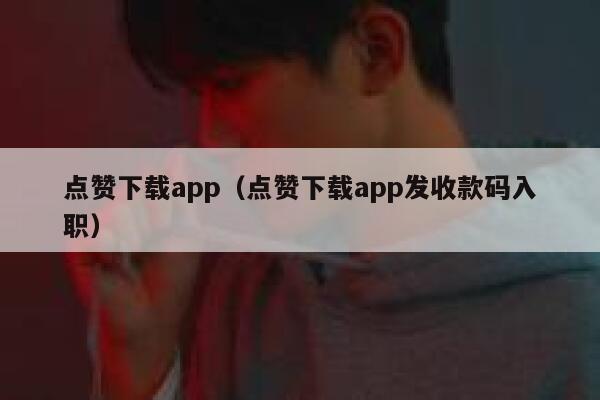 点赞下载app（点赞下载app发收款码入职） 第1张