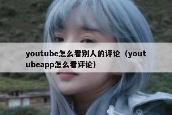 youtube怎么看别人的评论（youtubeapp怎么看评论） 第1张
