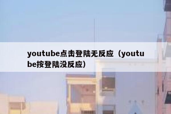 youtube点击登陆无反应(youtube按登陆没反应) 第1张 youtube点击登陆无反应(youtube按登陆没反应) 第1张