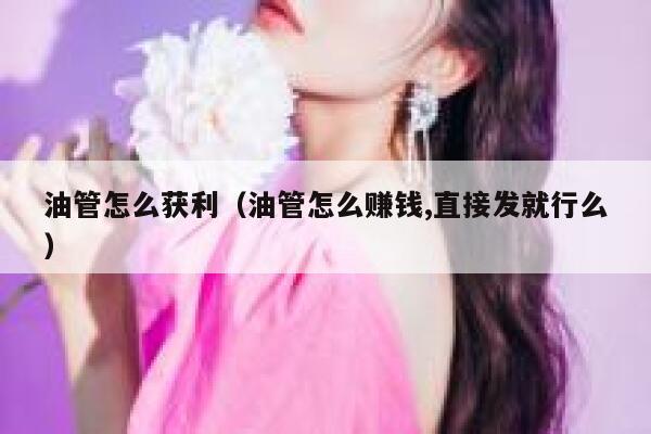 油管怎么获利(油管怎么赚钱,直接发就行么) 第1张 油管怎么获利(油管怎么赚钱,直接发就行么) 第1张