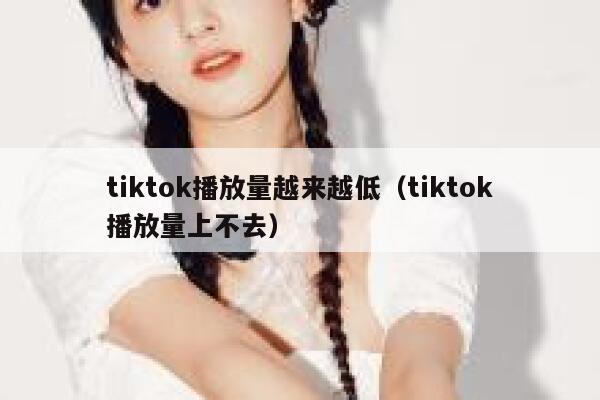 tiktok播放量越来越低(tiktok播放量上不去) 第1张 tiktok播放量越来越低(tiktok播放量上不去) 第1张