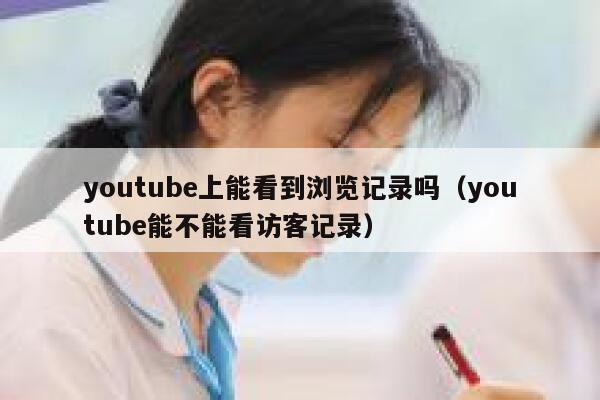 youtube上能看到浏览记录吗（youtube能不能看访客记录） 第1张