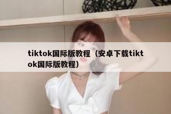 tiktok国际版教程（安卓下载tiktok国际版教程） 第1张