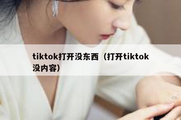 tiktok打开没东西(打开tiktok没内容) 第1张 tiktok打开没东西(打开tiktok没内容) 第1张