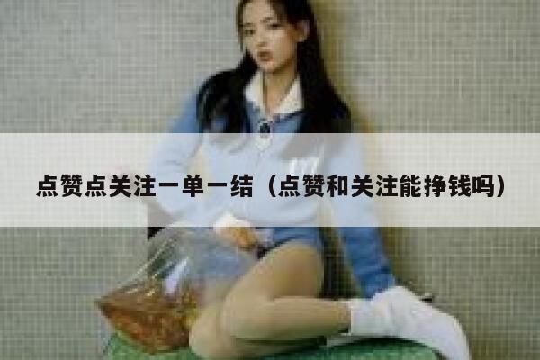 点赞点关注一单一结(点赞和关注能挣钱吗) 第1张 点赞点关注一单一结(点赞和关注能挣钱吗) 第1张