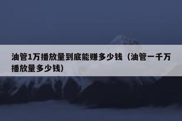 油管1万播放量到底能赚多少钱（油管一千万播放量多少钱） 第1张