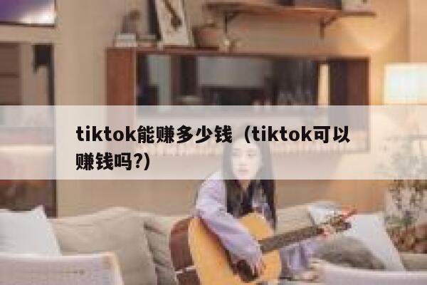 tiktok能赚多少钱(tiktok可以赚钱吗?) 第1张 tiktok能赚多少钱(tiktok可以赚钱吗?) 第1张