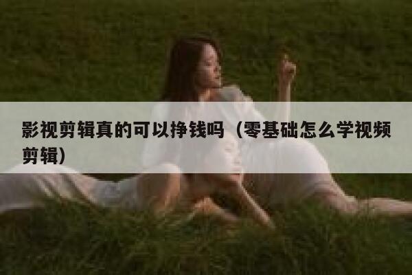 影视剪辑真的可以挣钱吗(零基础怎么学视频剪辑) 第1张 影视剪辑真的可以挣钱吗(零基础怎么学视频剪辑) 第1张