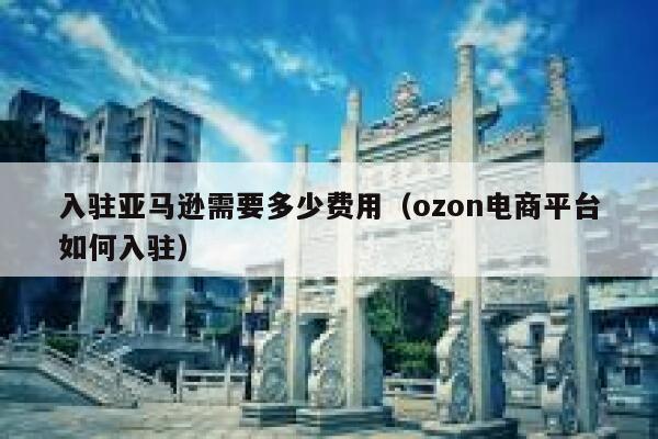 入驻亚马逊需要多少费用(ozon电商平台如何入驻) 第1张 入驻亚马逊需要多少费用(ozon电商平台如何入驻) 第1张