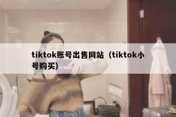 tiktok账号出售网站（tiktok小号购买） 第1张