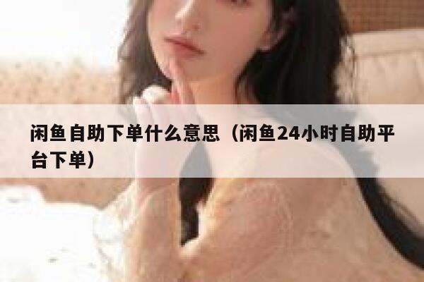 闲鱼自助下单什么意思（闲鱼24小时自助平台下单） 第1张