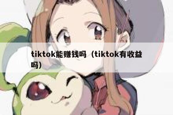 tiktok能赚钱吗(tiktok有收益吗) 第1张 tiktok能赚钱吗(tiktok有收益吗) 第1张
