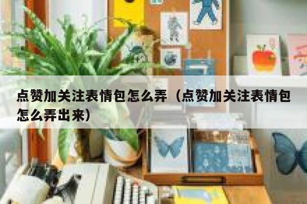 点赞加关注表情包怎么弄（点赞加关注表情包怎么弄出来） 第1张
