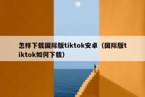 怎样下载国际版tiktok安卓(国际版tiktok如何下载) 第1张 怎样下载国际版tiktok安卓(国际版tiktok如何下载) 第1张