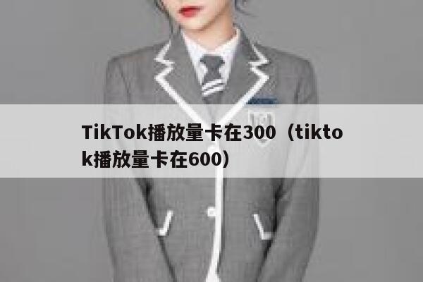 TikTok播放量卡在300(tiktok播放量卡在600) 第1张 TikTok播放量卡在300(tiktok播放量卡在600) 第1张
