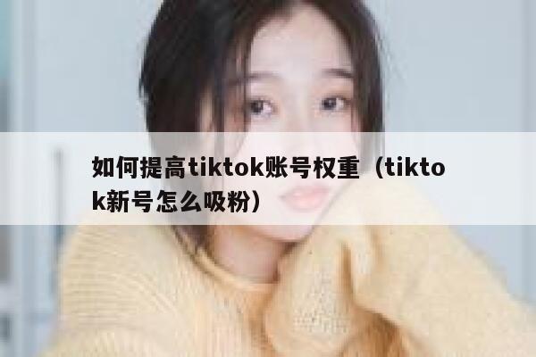 如何提高tiktok账号权重（tiktok新号怎么吸粉） 第1张