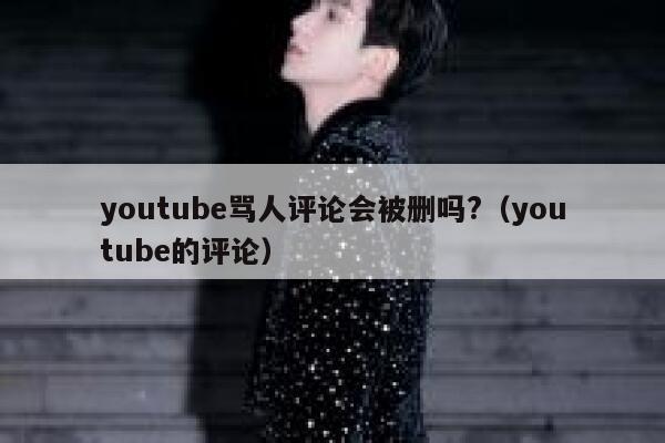 youtube骂人评论会被删吗?（youtube的评论） 第1张